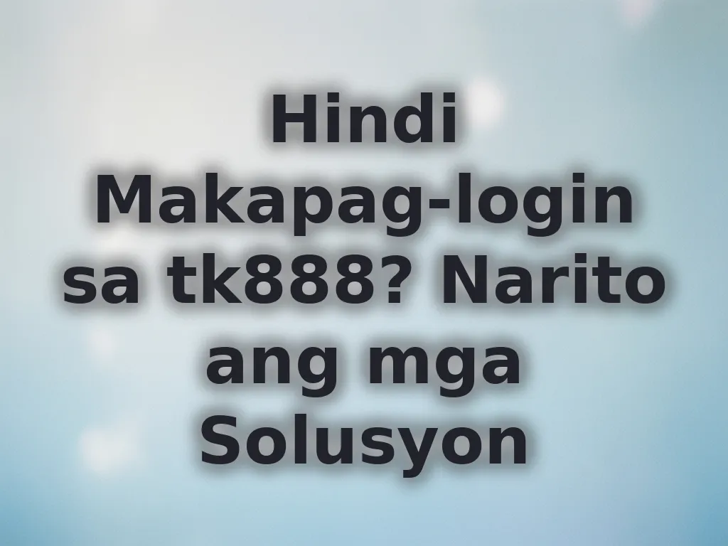 Hindi Makapag-login sa tk888? Narito ang mga Solusyon